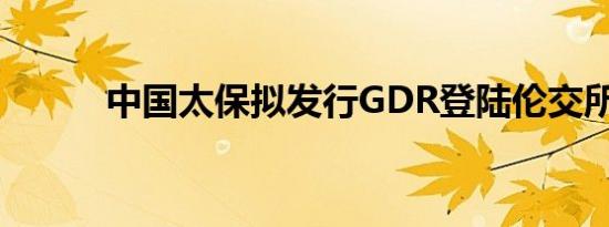 中国太保拟发行GDR登陆伦交所