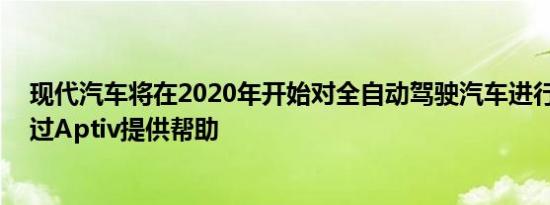 现代汽车将在2020年开始对全自动驾驶汽车进行测试 并通过Aptiv提供帮助