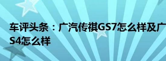 车评头条：广汽传祺GS7怎么样及广汽传祺GS4怎么样