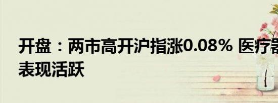 开盘：两市高开沪指涨0.08% 医疗器械服务表现活跃