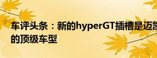 车评头条：新的hyperGT插槽是迈凯轮当前的顶级车型