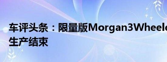 车评头条：限量版Morgan3Wheeler标志着生产结束