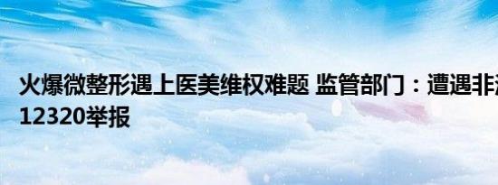 火爆微整形遇上医美维权难题 监管部门：遭遇非法美容拨打12320举报