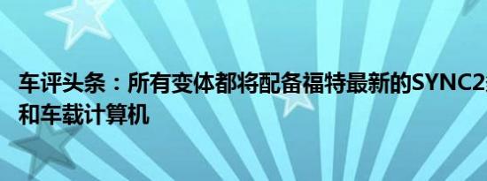 车评头条：所有变体都将配备福特最新的SYNC2多媒体接口和车载计算机