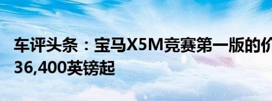 车评头条：宝马X5M竞赛第一版的价格将从136,400英镑起