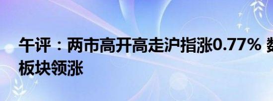 午评：两市高开高走沪指涨0.77% 数字货币板块领涨