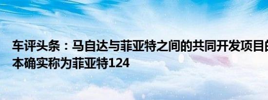 车评头条：马自达与菲亚特之间的共同开发项目的意大利版本确实称为菲亚特124