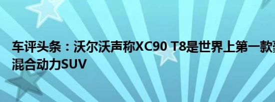 车评头条：沃尔沃声称XC90 T8是世界上第一款豪华插电式混合动力SUV