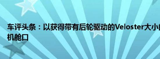 车评头条：以获得带有后轮驱动的Veloster大小的中置发动机舱口