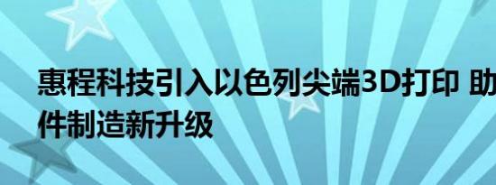 惠程科技引入以色列尖端3D打印 助力5G硬件制造新升级