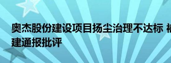 奥杰股份建设项目扬尘治理不达标 被襄阳住建通报批评