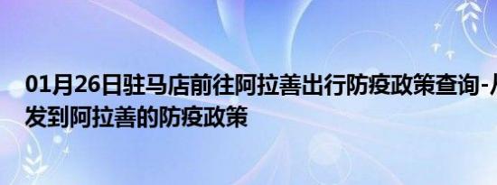 01月26日驻马店前往阿拉善出行防疫政策查询-从驻马店出发到阿拉善的防疫政策