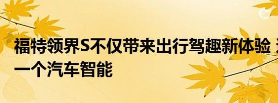 福特领界S不仅带来出行驾趣新体验 还开启了一个汽车智能