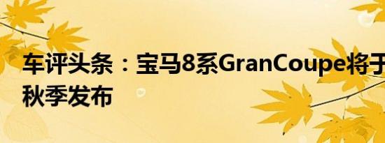 车评头条：宝马8系GranCoupe将于2019年秋季发布