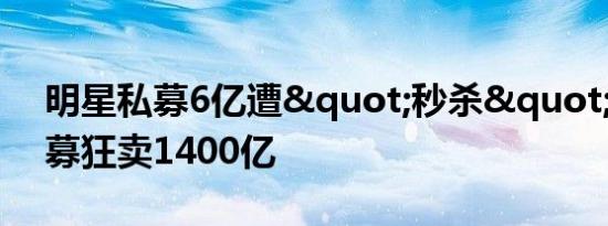 明星私募6亿遭"秒杀" 更有公募狂卖1400亿