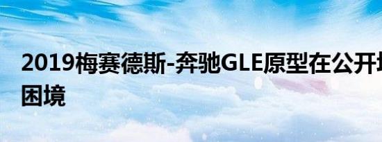 2019梅赛德斯-奔驰GLE原型在公开场合陷入困境