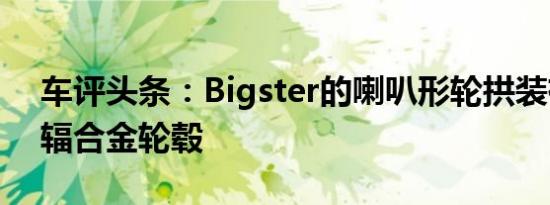 车评头条：Bigster的喇叭形轮拱装有大型5辐合金轮毂