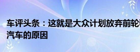 车评头条：这就是大众计划放弃前轮驱动电动汽车的原因