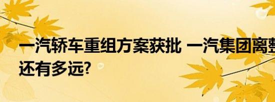 一汽轿车重组方案获批 一汽集团离整体上市还有多远?