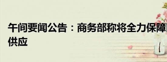 午间要闻公告：商务部称将全力保障国庆市场供应