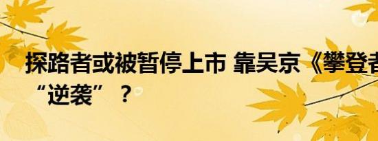 探路者或被暂停上市 靠吴京《攀登者》能否“逆袭”？