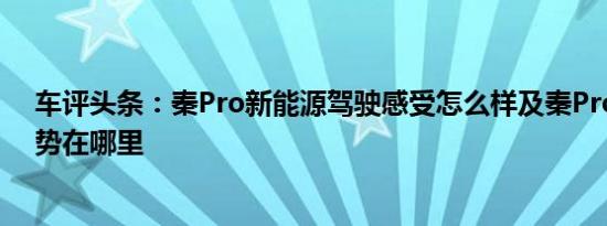 车评头条：秦Pro新能源驾驶感受怎么样及秦Pro新能源优势在哪里