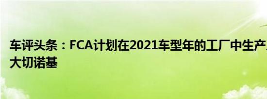 车评头条：FCA计划在2021车型年的工厂中生产三排版本的大切诺基