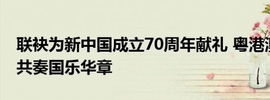 联袂为新中国成立70周年献礼 粤港澳音乐家共奏国乐华章