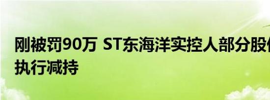 刚被罚90万 ST东海洋实控人部分股份被司法执行减持