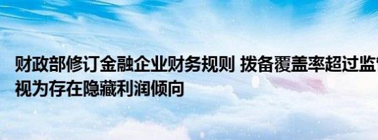 财政部修订金融企业财务规则 拨备覆盖率超过监管要求两倍视为存在隐藏利润倾向