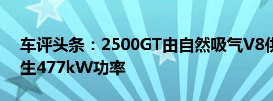 车评头条：2500GT由自然吸气V8供电可产生477kW功率