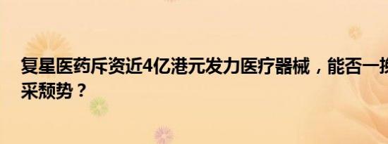 复星医药斥资近4亿港元发力医疗器械，能否一挽港股与集采颓势？