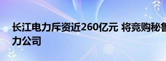 长江电力斥资近260亿元 将竞购秘鲁最大电力公司