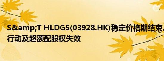 S&T HLDGS(03928.HK)稳定价格期结束、稳定价格行动及超额配股权失效