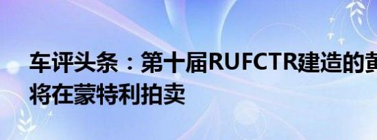 车评头条：第十届RUFCTR建造的黄色小鸟将在蒙特利拍卖