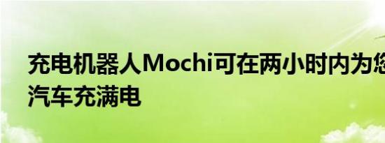 充电机器人Mochi可在两小时内为您的电动汽车充满电