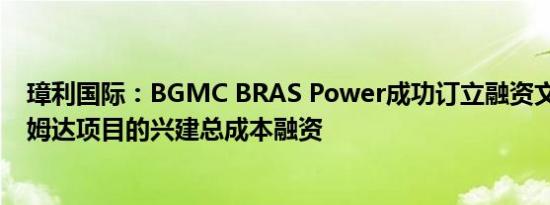 璋利国际：BGMC BRAS Power成功订立融资文件 为瓜拉姆达项目的兴建总成本融资