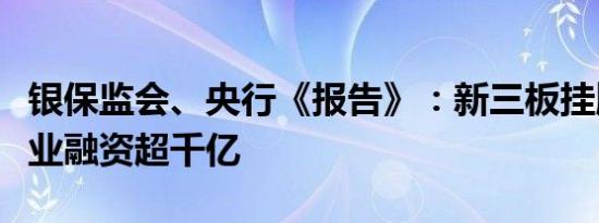 银保监会、央行《报告》：新三板挂牌小微企业融资超千亿