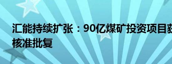 汇能持续扩张：90亿煤矿投资项目获发改委核准批复