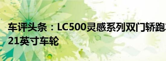 车评头条：LC500灵感系列双门轿跑车将搭载21英寸车轮