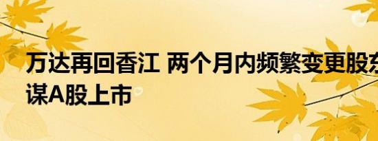 万达再回香江 两个月内频繁变更股东信息或谋A股上市