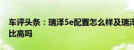 车评头条：瑞泽5e配置怎么样及瑞泽5e性价比高吗