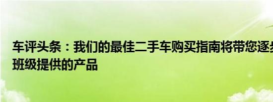 车评头条：我们的最佳二手车购买指南将带您逐步了解每个班级提供的产品