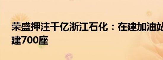 荣盛押注千亿浙江石化：在建加油站55座拟建700座