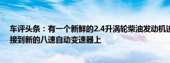 车评头条：有一个新鲜的2.4升涡轮柴油发动机该发动机连接到新的八速自动变速器上