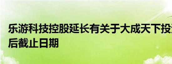 乐游科技控股延长有关于大成天下投资协定最后截止日期