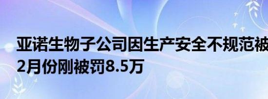 亚诺生物子公司因生产安全不规范被罚14万 2月份刚被罚8.5万