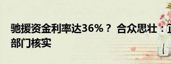 驰援资金利率达36%？ 合众思壮：正向融资部门核实