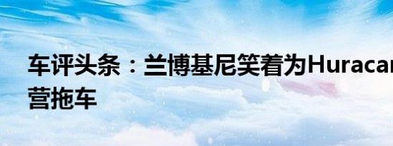 车评头条：兰博基尼笑着为Huracan推出露营拖车