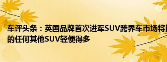 车评头条：英国品牌首次进军SUV跨界车市场将比目前提供的任何其他SUV轻便得多